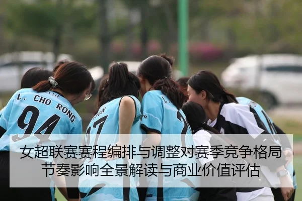 女超联赛赛程编排与调整对赛季竞争格局节奏影响全景解读与商业价值评估