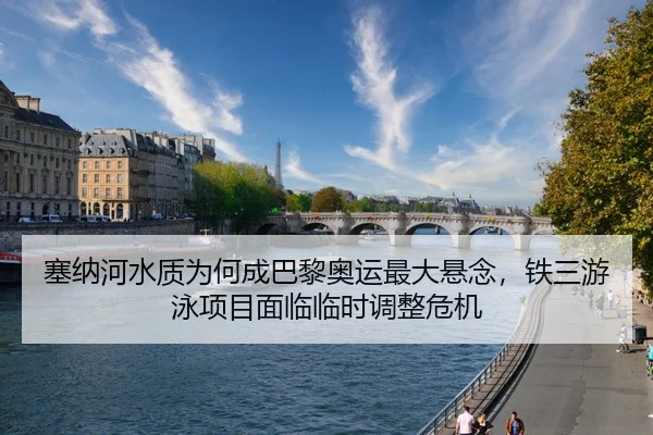 塞纳河水质为何成巴黎奥运最大悬念，铁三游泳项目面临临时调整危机