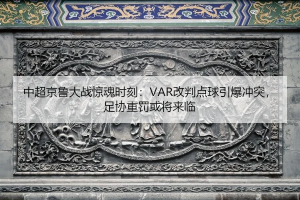 中超京鲁大战惊魂时刻：VAR改判点球引爆冲突，足协重罚或将来临
