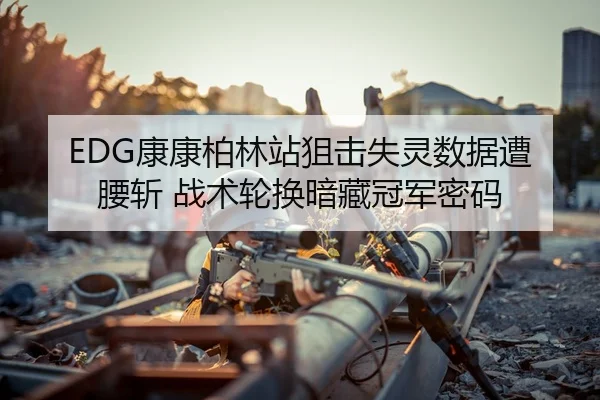 EDG康康柏林站狙击失灵数据遭腰斩 战术轮换暗藏冠军密码