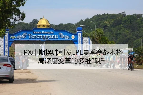 FPX中期换帅引发LPL夏季赛战术格局深度变革的多维解析