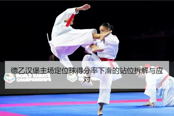 德乙汉堡主场定位球得分率下滑的站位拆解与应对
